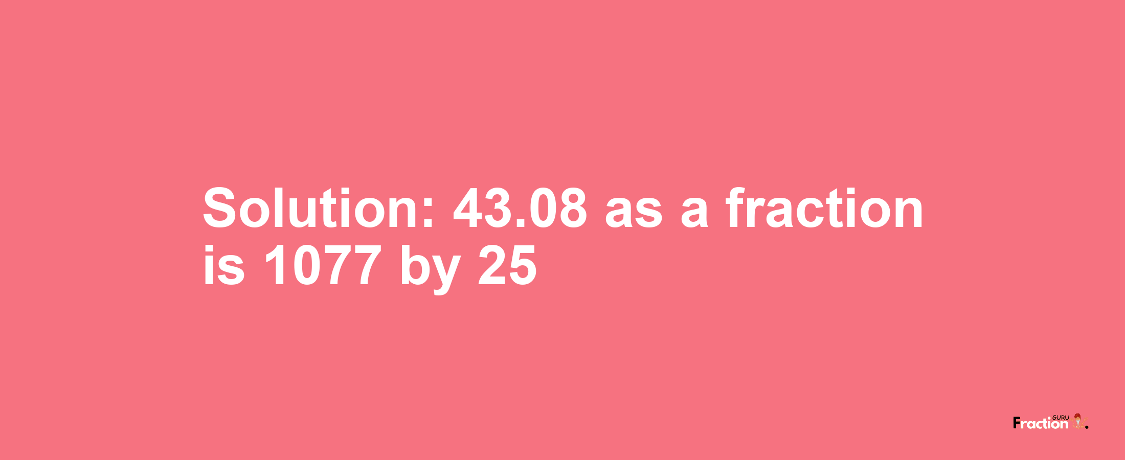 Solution:43.08 as a fraction is 1077/25